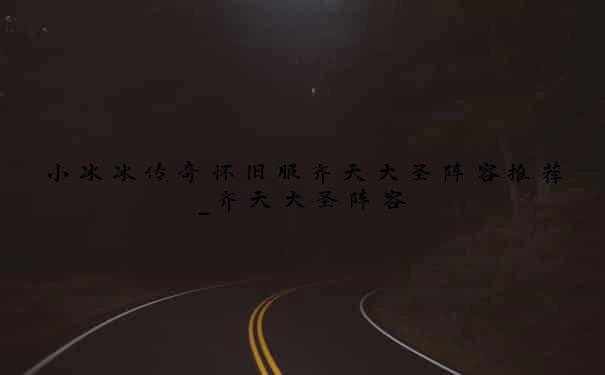 小冰冰传奇怀旧服齐天大圣阵容推荐_齐天大圣阵容
